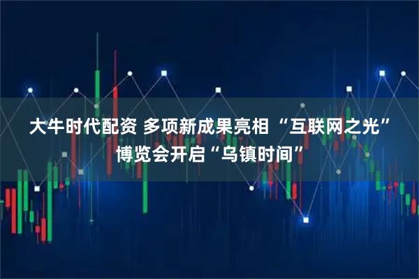 大牛时代配资 多项新成果亮相 “互联网之光”博览会开启“乌镇时间”