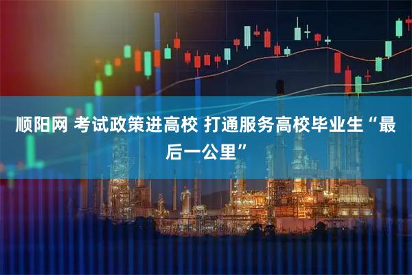顺阳网 考试政策进高校 打通服务高校毕业生“最后一公里”