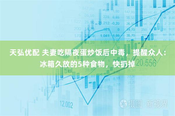 天弘优配 夫妻吃隔夜蛋炒饭后中毒，提醒众人：冰箱久放的5种食物，快扔掉