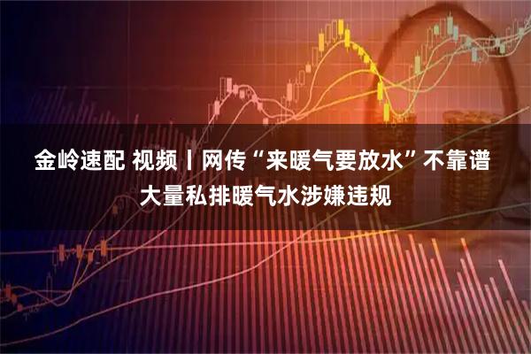 金岭速配 视频丨网传“来暖气要放水”不靠谱 大量私排暖气水涉嫌违规