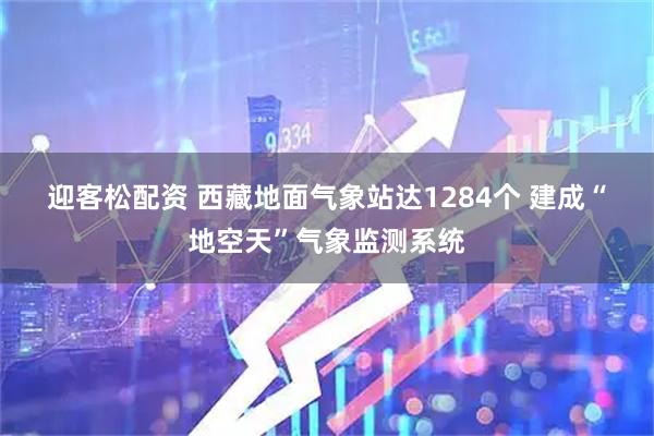 迎客松配资 西藏地面气象站达1284个 建成“地空天”气象监测系统