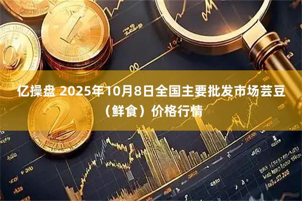 亿操盘 2025年10月8日全国主要批发市场芸豆（鲜食）价格行情