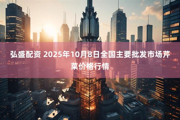 弘盛配资 2025年10月8日全国主要批发市场芹菜价格行情