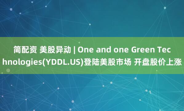 简配资 美股异动 | One and one Green Technologies(YDDL.US)登陆美股市场 开盘股价上涨