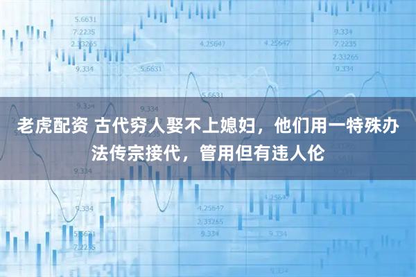 老虎配资 古代穷人娶不上媳妇，他们用一特殊办法传宗接代，管用但有违人伦