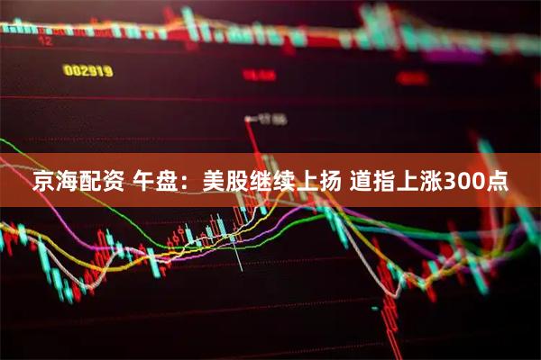 京海配资 午盘：美股继续上扬 道指上涨300点
