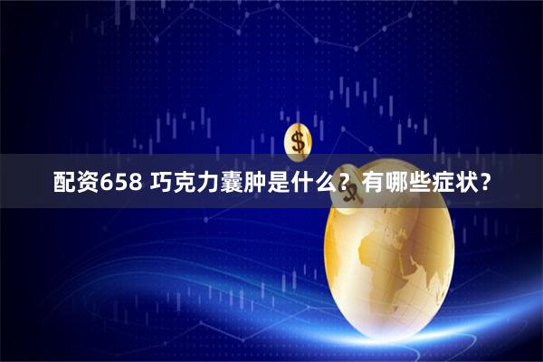配资658 巧克力囊肿是什么？有哪些症状？