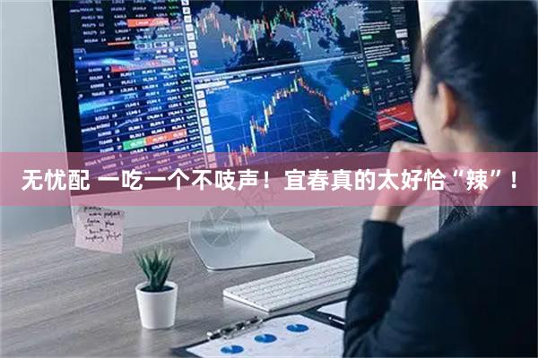无忧配 一吃一个不吱声!宜春真的太好恰“辣”!