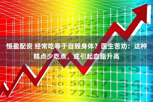 恒盈配资 经常吃等于自毁身体？医生苦劝：这种糕点少吃点，或引起血脂升高