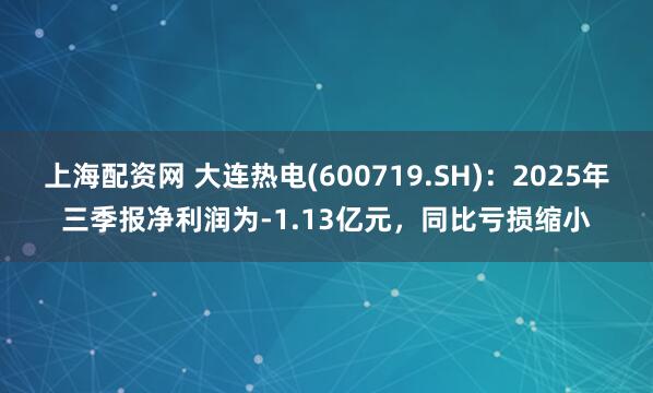 上海配资网 大连热电(600719.SH)：2025年三季报净利润为-1.13亿元，同比亏损缩小