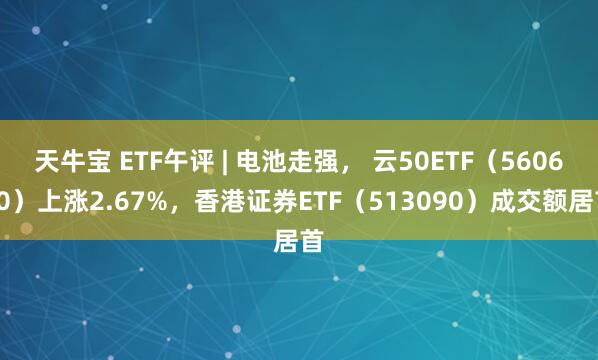 天牛宝 ETF午评 | 电池走强， 云50ETF（560660）上涨2.67%，香港证券ETF（513090）成交额居首