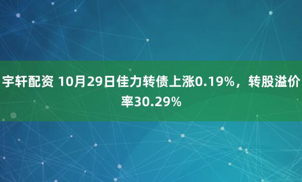 宇轩配资 10月29日佳力转债上涨0.19%，转股溢价率30.29%