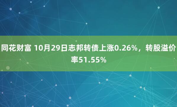 同花财富 10月29日志邦转债上涨0.26%，转股溢价率51.55%