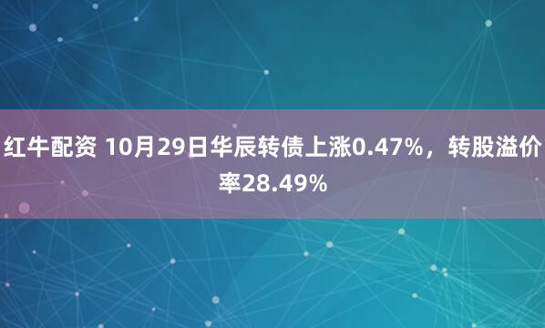 红牛配资 10月29日华辰转债上涨0.47%，转股溢价率28.49%