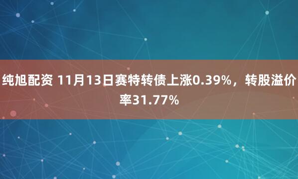 纯旭配资 11月13日赛特转债上涨0.39%，转股溢价率31.77%
