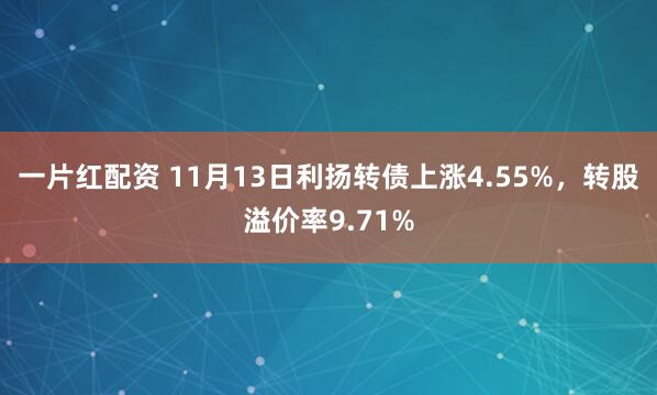 一片红配资 11月13日利扬转债上涨4.55%，转股溢价率9.71%