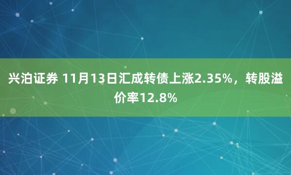 兴泊证券 11月13日汇成转债上涨2.35%，转股溢价率12.8%