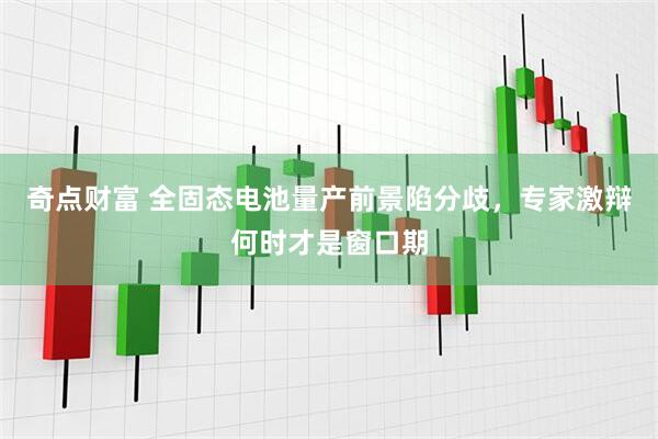奇点财富 全固态电池量产前景陷分歧，专家激辩何时才是窗口期