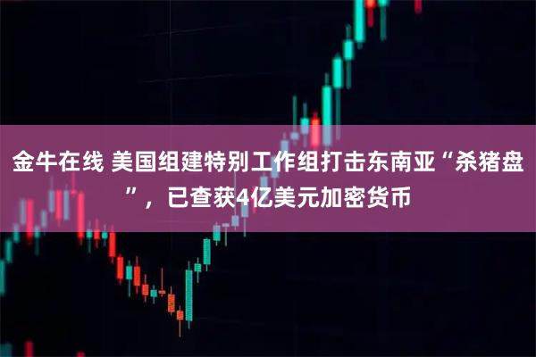 金牛在线 美国组建特别工作组打击东南亚“杀猪盘”，已查获4亿美元加密货币