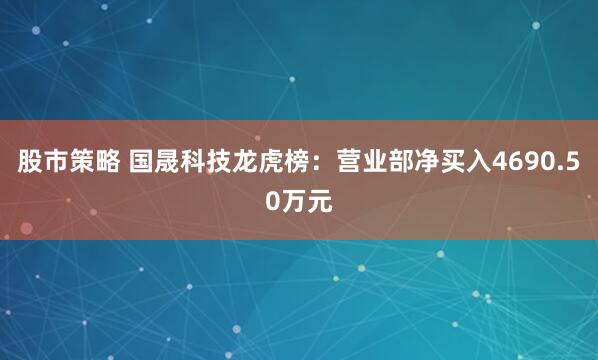 股市策略 国晟科技龙虎榜：营业部净买入4690.50万元