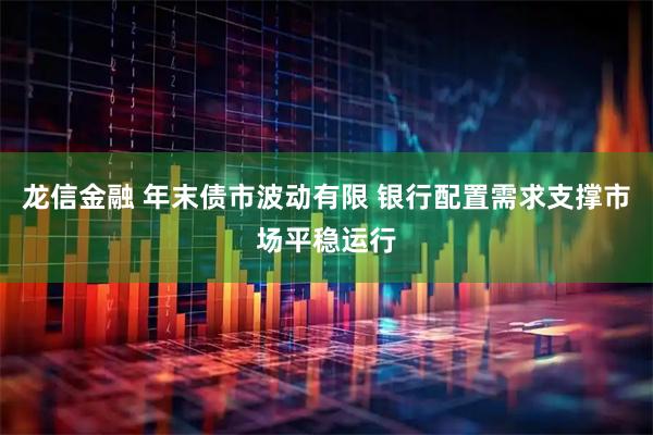 龙信金融 年末债市波动有限 银行配置需求支撑市场平稳运行