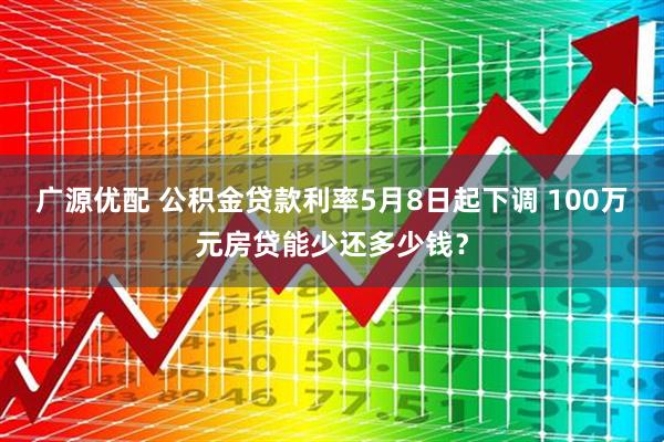 广源优配 公积金贷款利率5月8日起下调 100万元房贷能少还多少钱？