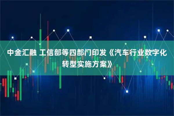 中金汇融 工信部等四部门印发《汽车行业数字化转型实施方案》
